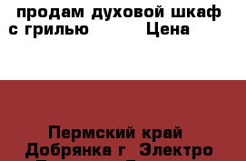 продам духовой шкаф с грилью Hansa › Цена ­ 25 000 - Пермский край, Добрянка г. Электро-Техника » Бытовая техника   